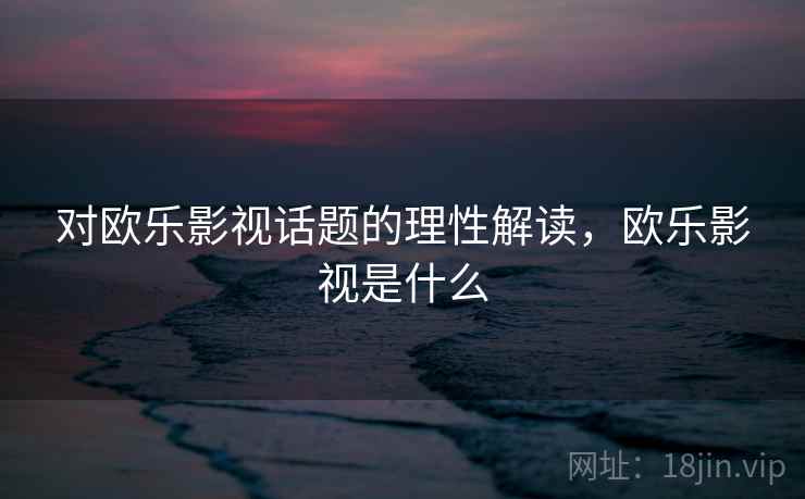 对欧乐影视话题的理性解读，欧乐影视是什么
