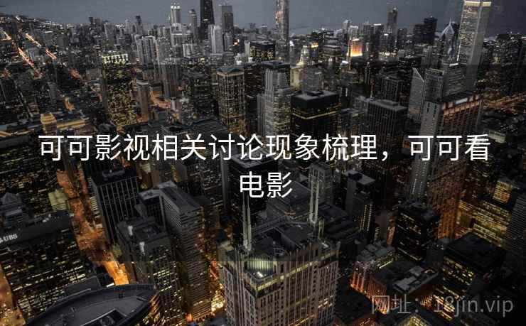 可可影视相关讨论现象梳理，可可看电影