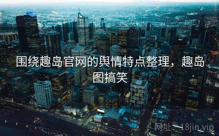 围绕趣岛官网的舆情特点整理，趣岛图搞笑