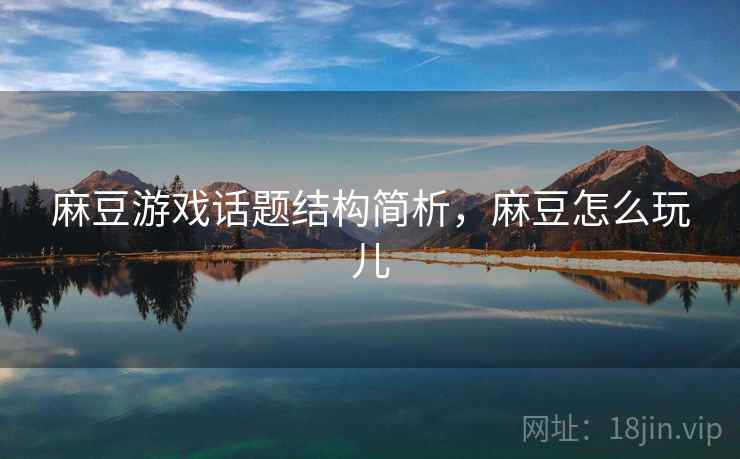 麻豆游戏话题结构简析，麻豆怎么玩儿
