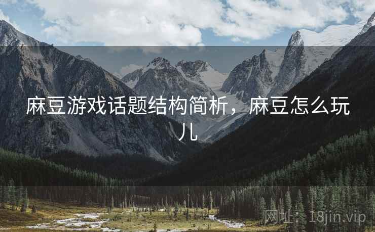 麻豆游戏话题结构简析，麻豆怎么玩儿