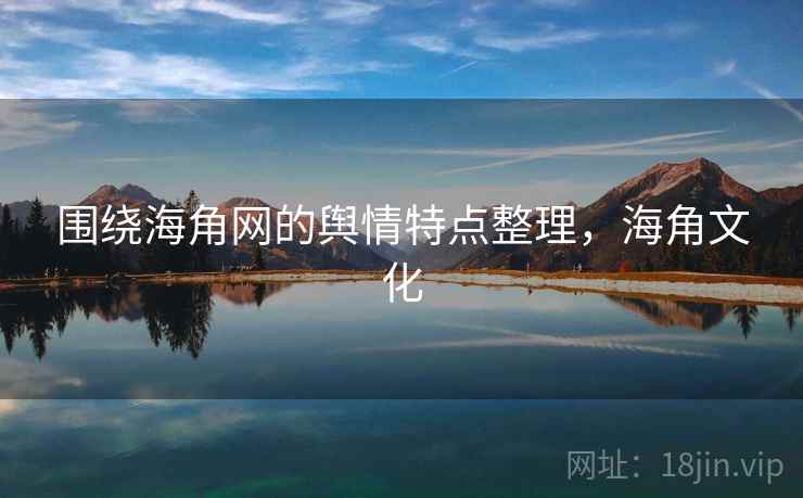围绕海角网的舆情特点整理，海角文化