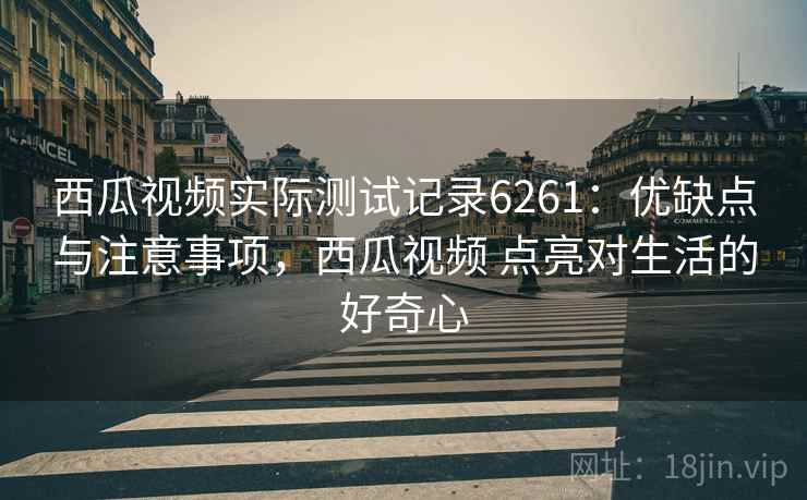 西瓜视频实际测试记录6261：优缺点与注意事项，西瓜视频 点亮对生活的好奇心