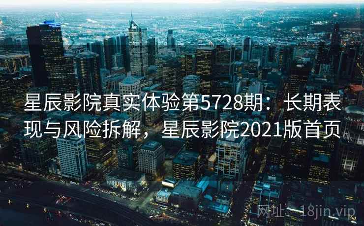 星辰影院真实体验第5728期：长期表现与风险拆解，星辰影院2021版首页