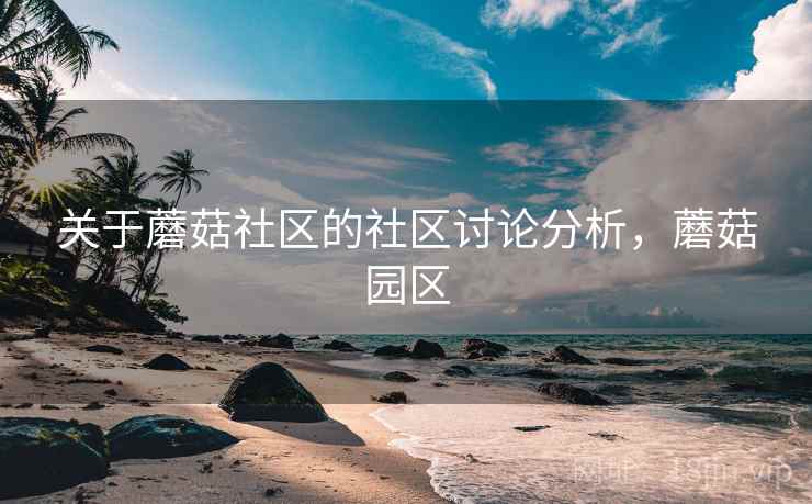 关于蘑菇社区的社区讨论分析，蘑菇园区