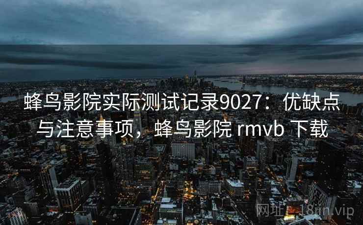 蜂鸟影院实际测试记录9027：优缺点与注意事项，蜂鸟影院 rmvb 下载