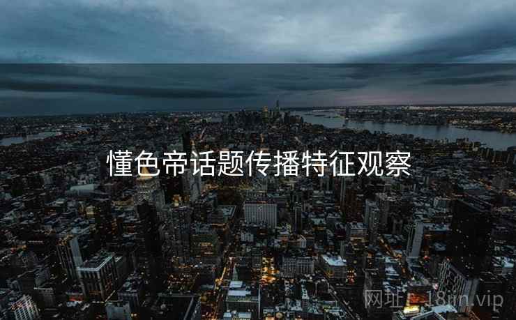 懂色帝话题传播特征观察