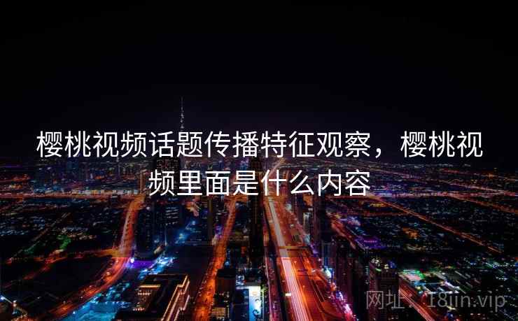 樱桃视频话题传播特征观察，樱桃视频里面是什么内容