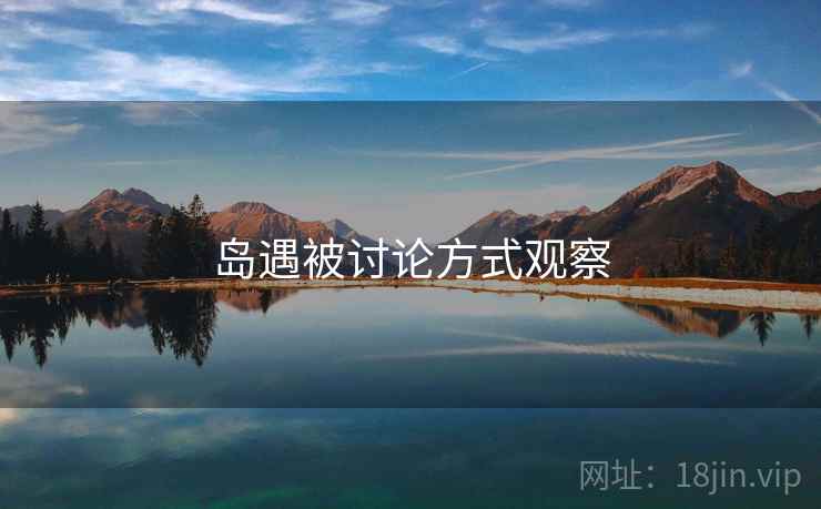 岛遇被讨论方式观察 岛遇被讨论方式观察