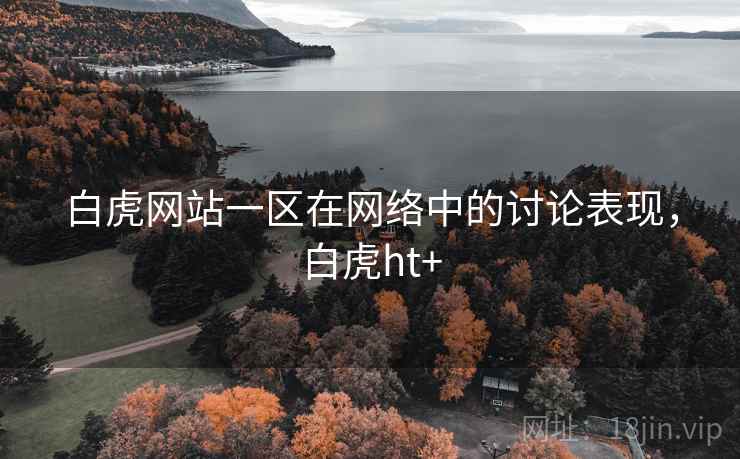 白虎网站一区在网络中的讨论表现，白虎ht+