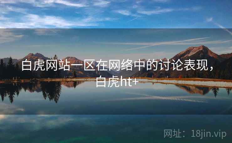白虎网站一区在网络中的讨论表现，白虎ht+