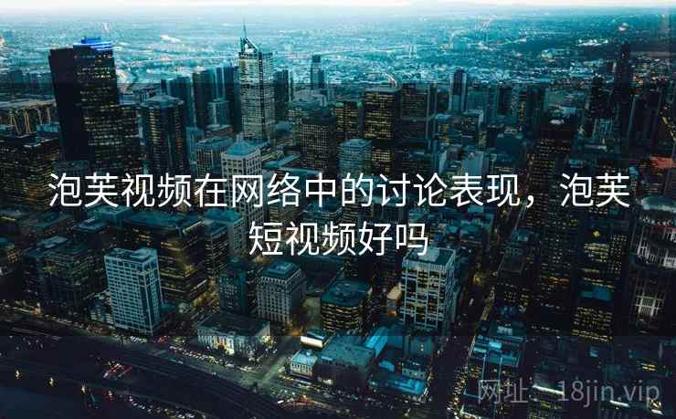 泡芙视频在网络中的讨论表现,泡芙短视频好吗 泡芙视频在网络中的讨论表现,泡芙短视频好吗