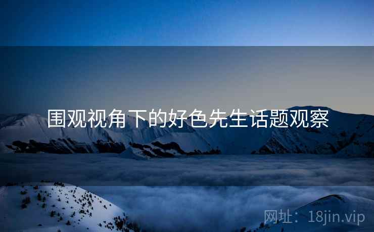 围观视角下的好色先生话题观察