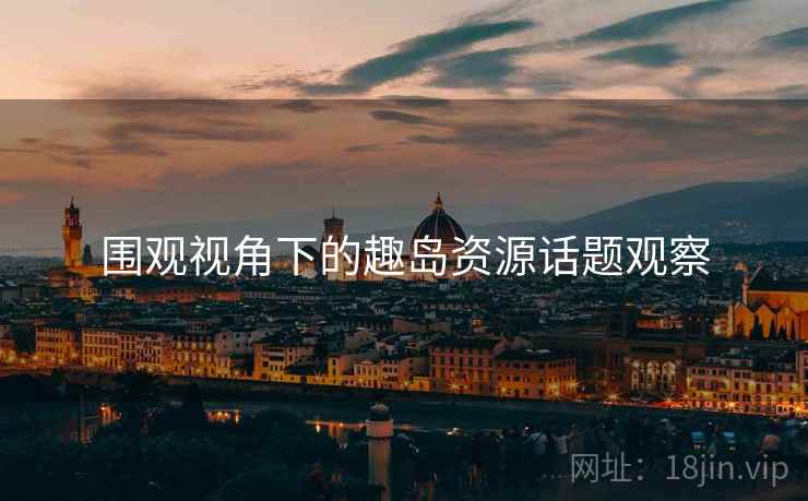围观视角下的趣岛资源话题观察