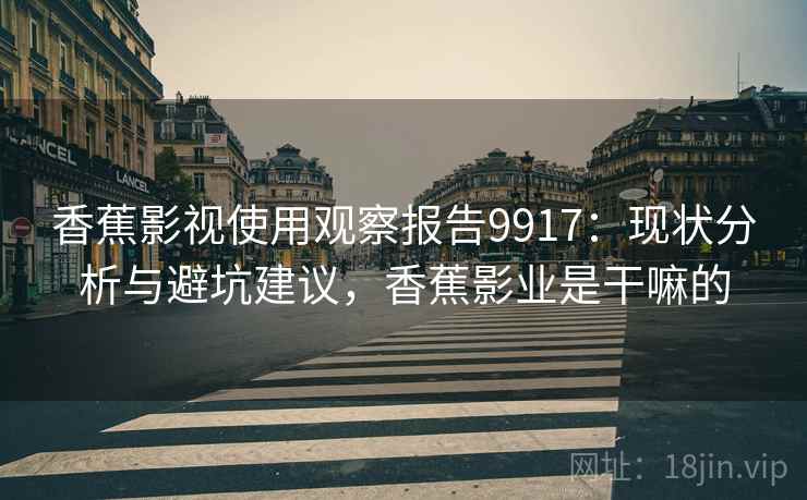 香蕉影视使用观察报告9917：现状分析与避坑建议，香蕉影业是干嘛的