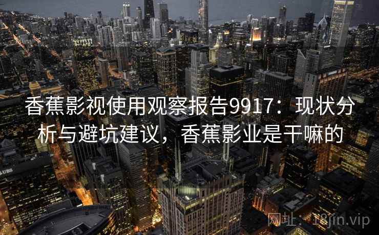 香蕉影视使用观察报告9917：现状分析与避坑建议，香蕉影业是干嘛的