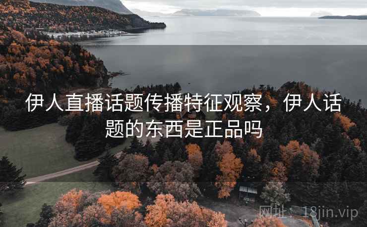 伊人直播话题传播特征观察，伊人话题的东西是正品吗
